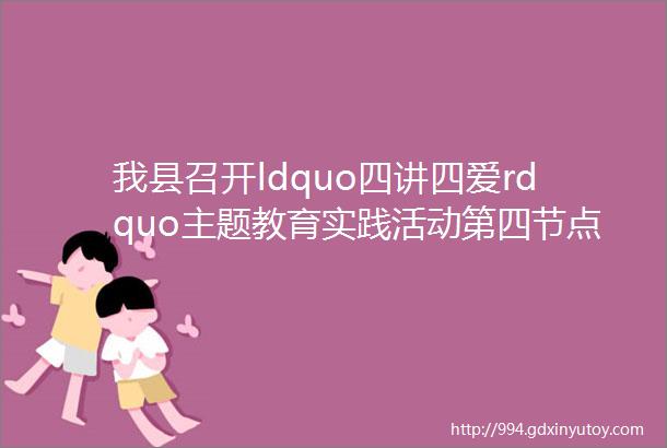 我县召开ldquo四讲四爱rdquo主题教育实践活动第四节点总结暨建章立制ldquo回头看rdquo工作部署会