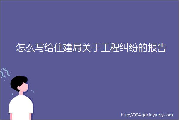 怎么写给住建局关于工程纠纷的报告